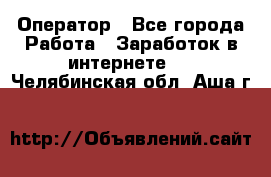 Оператор - Все города Работа » Заработок в интернете   . Челябинская обл.,Аша г.